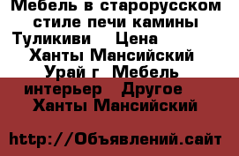 Мебель в старорусском стиле печи камины Туликиви  › Цена ­ 1 000 - Ханты-Мансийский, Урай г. Мебель, интерьер » Другое   . Ханты-Мансийский